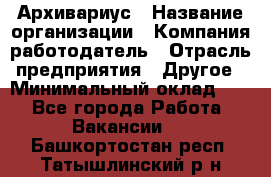 Архивариус › Название организации ­ Компания-работодатель › Отрасль предприятия ­ Другое › Минимальный оклад ­ 1 - Все города Работа » Вакансии   . Башкортостан респ.,Татышлинский р-н